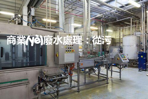 商業(yè)廢水處理：從污染源到清澈流淌，解密行業(yè)的環(huán)保奇跡！